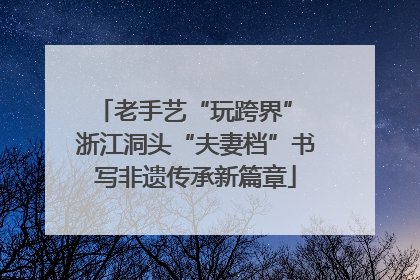 老手艺“玩跨界” 浙江洞头“夫妻档”书写非遗传承新篇章